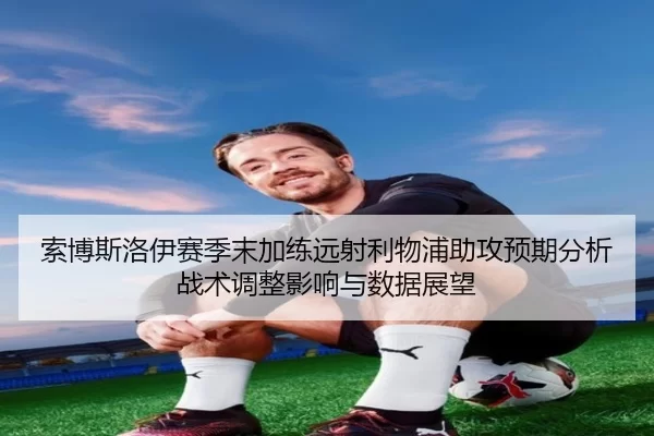 索博斯洛伊赛季末加练远射利物浦助攻预期分析战术调整影响与数据展望