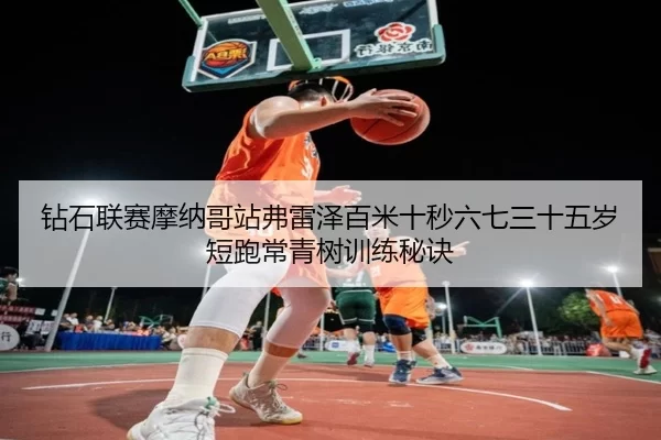 钻石联赛摩纳哥站弗雷泽百米十秒六七三十五岁短跑常青树训练秘诀